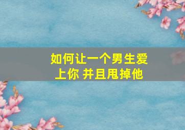 如何让一个男生爱上你 并且甩掉他